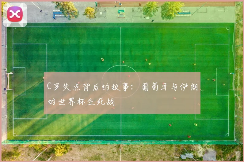 C罗失点背后的故事：葡萄牙与伊朗的世界杯生死战