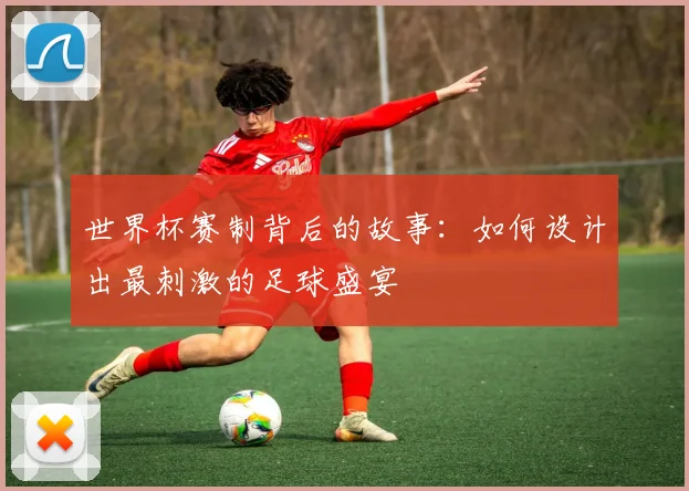 世界杯赛制背后的故事：如何设计出最刺激的足球盛宴
