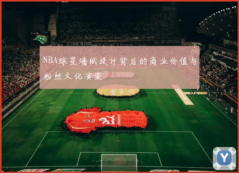 NBA球星墙纸设计背后的商业价值与粉丝文化演变