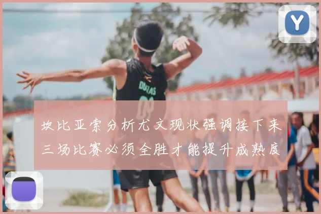 坎比亚索分析尤文现状强调接下来三场比赛必须全胜才能提升成熟度