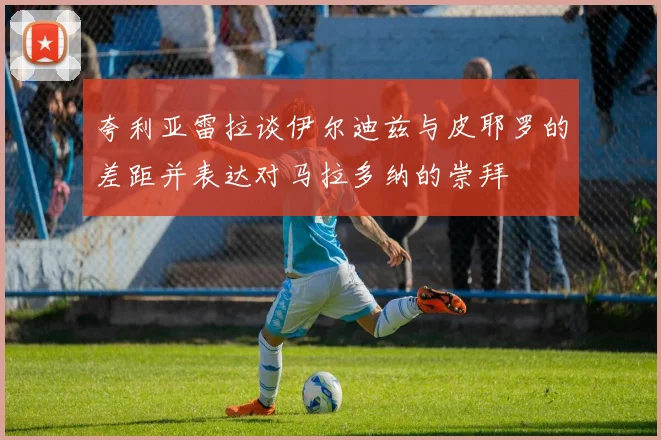 夸利亚雷拉谈伊尔迪兹与皮耶罗的差距并表达对马拉多纳的崇拜