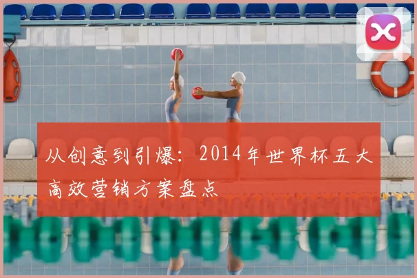 从创意到引爆:2014年世界杯五大高效营销方案盘点