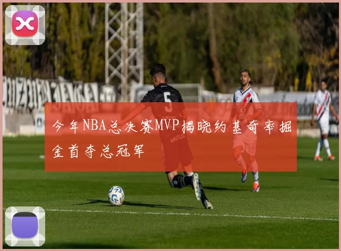 今年NBA总决赛MVP揭晓约基奇率掘金首夺总冠军