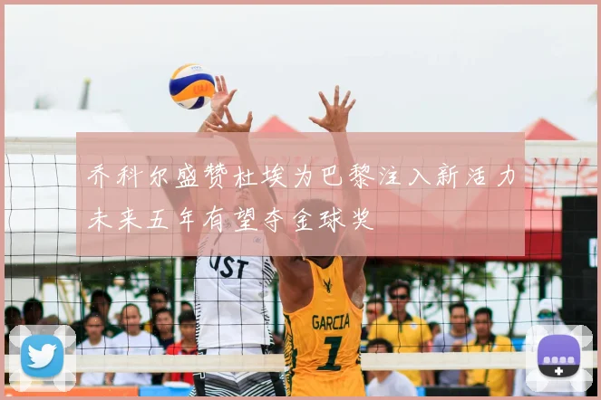 乔科尔盛赞杜埃为巴黎注入新活力未来五年有望夺金球奖