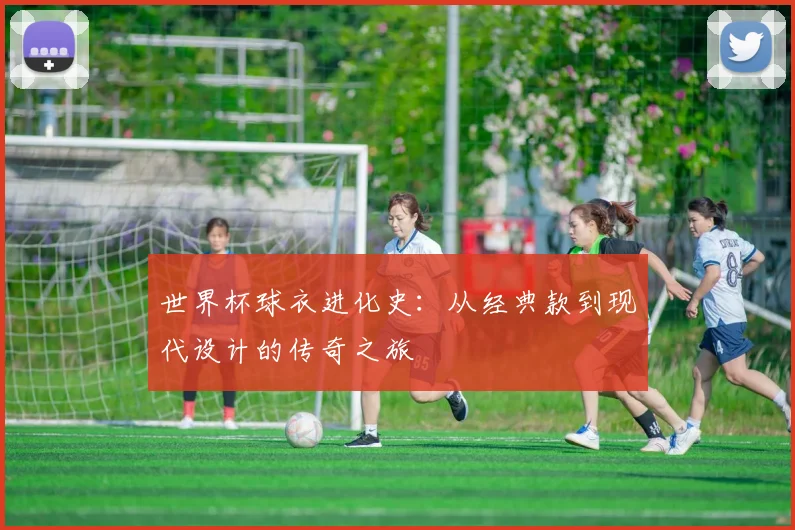世界杯球衣进化史：从经典款到现代设计的传奇之旅