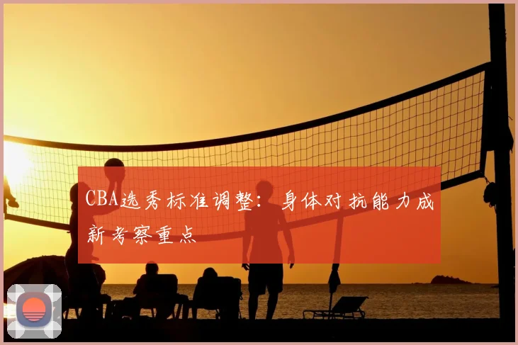 CBA选秀标准调整:身体对抗能力成新考察重点