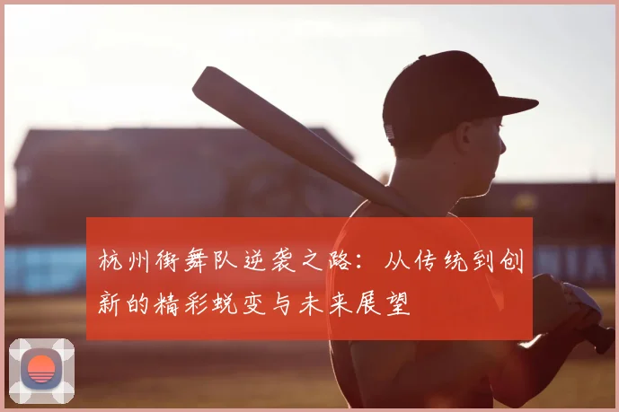 杭州街舞队逆袭之路：从传统到创新的精彩蜕变与未来展望