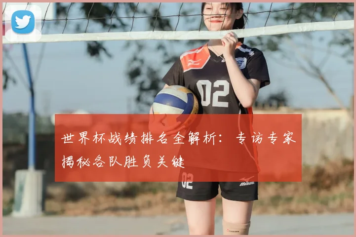 世界杯战绩排名全解析：专访专家揭秘各队胜负关键