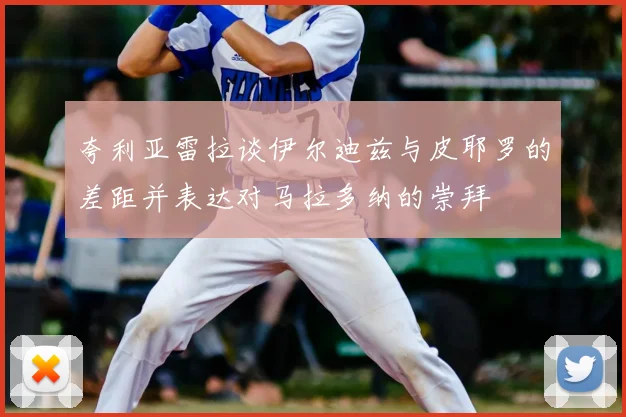 夸利亚雷拉谈伊尔迪兹与皮耶罗的差距并表达对马拉多纳的崇拜