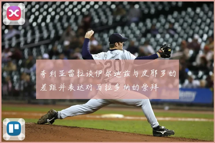 夸利亚雷拉谈伊尔迪兹与皮耶罗的差距并表达对马拉多纳的崇拜