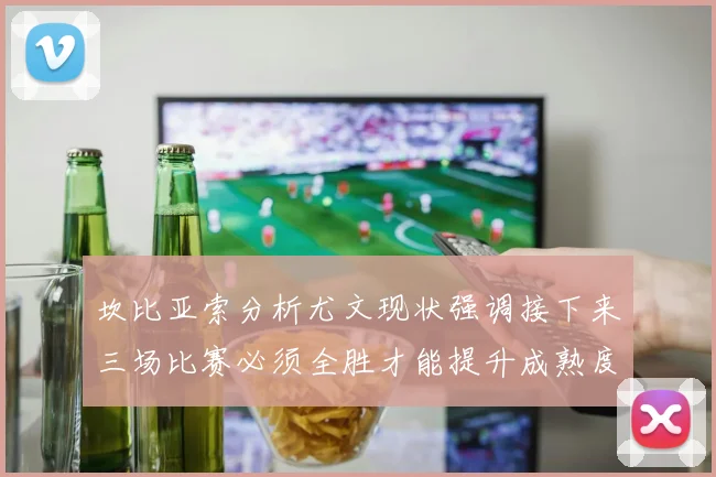 坎比亚索分析尤文现状强调接下来三场比赛必须全胜才能提升成熟度