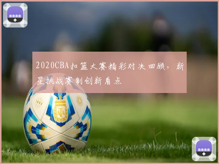 2020CBA扣篮大赛精彩对决回顾,新星挑战赛制创新看点