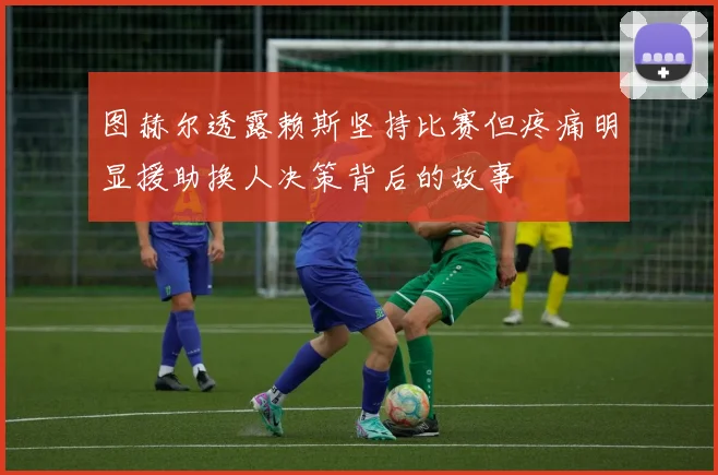 图赫尔透露赖斯坚持比赛但疼痛明显援助换人决策背后的故事