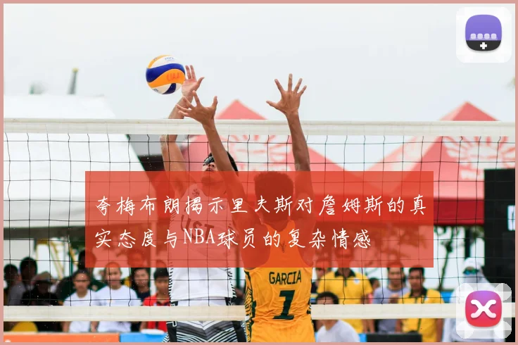 夸梅布朗揭示里夫斯对詹姆斯的真实态度与NBA球员的复杂情感