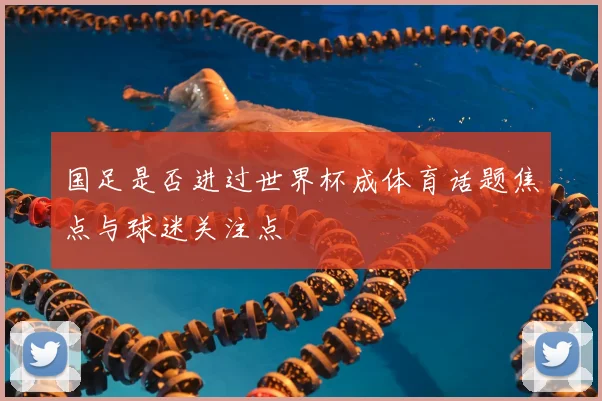 国足是否进过世界杯成体育话题焦点与球迷关注点