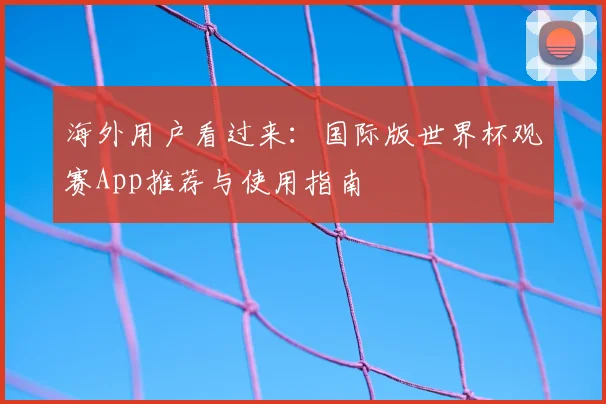 海外用户看过来：国际版世界杯观赛App推荐与使用指南