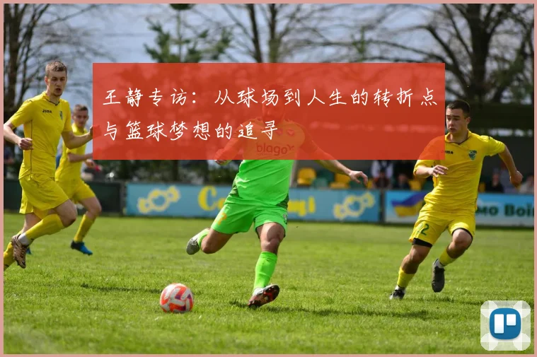 王静专访:从球场到人生的转折点与篮球梦想的追寻