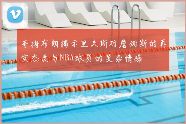 夸梅布朗揭示里夫斯对詹姆斯的真实态度与NBA球员的复杂情感