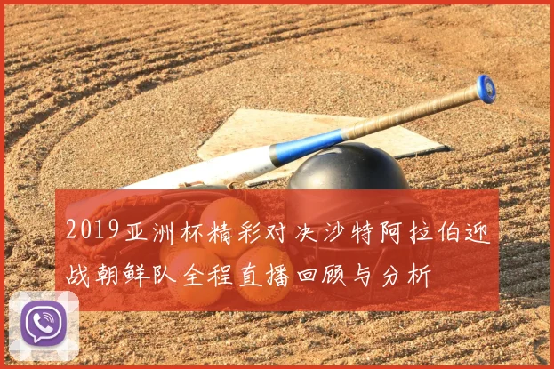 2019亚洲杯精彩对决沙特阿拉伯迎战朝鲜队全程直播回顾与分析