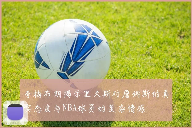 夸梅布朗揭示里夫斯对詹姆斯的真实态度与NBA球员的复杂情感
